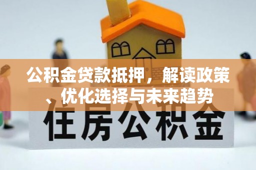 襄汾公积金贷款抵押，解读政策、优化选择与未来趋势