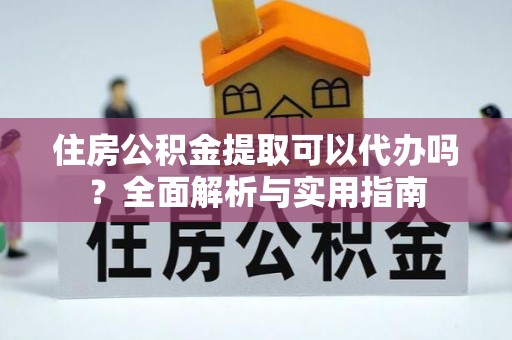 襄汾住房公积金提取可以代办吗？全面解析与实用指南