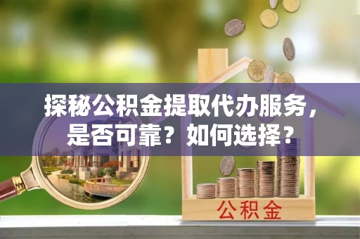 襄汾探秘公积金提取代办服务，是否可靠？如何选择？