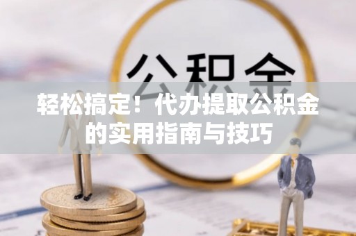 襄汾轻松搞定！代办提取公积金的实用指南与技巧