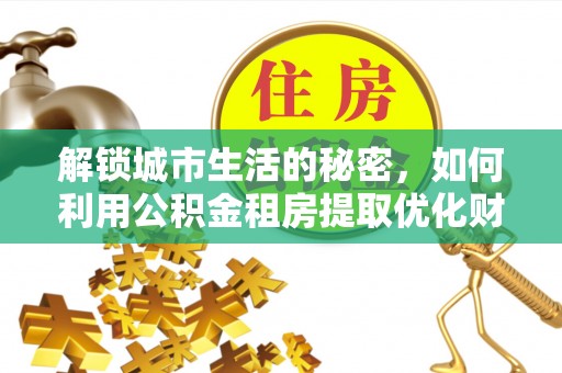 襄汾解锁城市生活的秘密，如何利用公积金租房提取优化财务规划