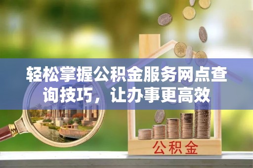 襄汾轻松掌握公积金服务网点查询技巧，让办事更高效