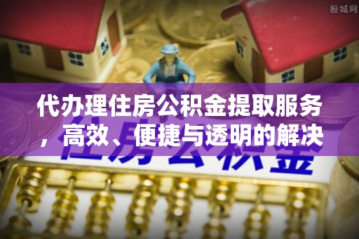 襄汾代办理住房公积金提取服务，高效、便捷与透明的解决方案