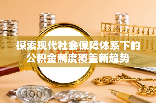 襄汾探索现代社会保障体系下的公积金制度覆盖新趋势