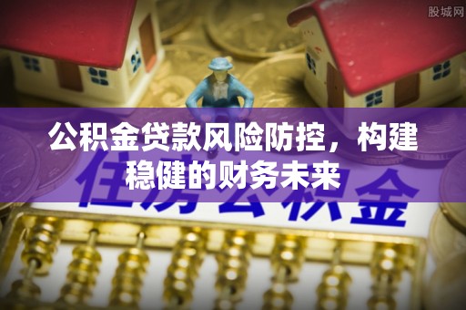 襄汾公积金贷款风险防控，构建稳健的财务未来