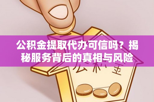 襄汾公积金提取代办可信吗？揭秘服务背后的真相与风险