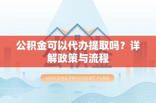襄汾公积金可以代办提取吗？详解政策与流程