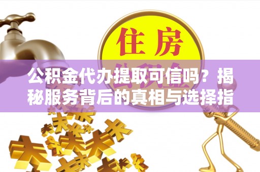 襄汾公积金代办提取可信吗？揭秘服务背后的真相与选择指南