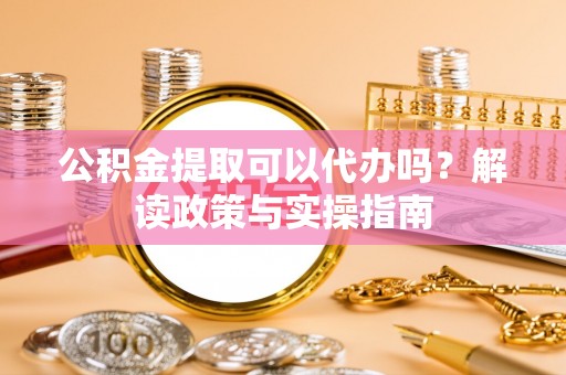 襄汾公积金提取可以代办吗？解读政策与实操指南