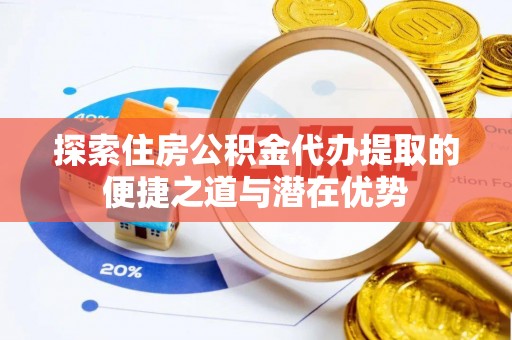襄汾探索住房公积金代办提取的便捷之道与潜在优势
