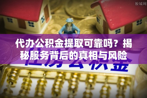 襄汾代办公积金提取可靠吗？揭秘服务背后的真相与风险