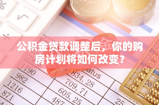 襄汾公积金贷款调整后，你的购房计划将如何改变？