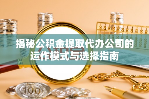 襄汾揭秘公积金提取代办公司的运作模式与选择指南