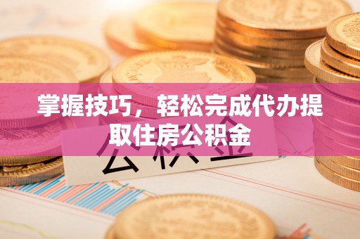 襄汾掌握技巧，轻松完成代办提取住房公积金