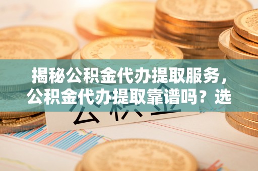 襄汾揭秘公积金代办提取服务，公积金代办提取靠谱吗？选择需谨慎