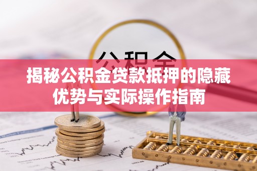 襄汾揭秘公积金贷款抵押的隐藏优势与实际操作指南