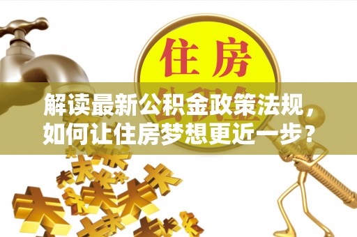 襄汾解读最新公积金政策法规，如何让住房梦想更近一步？
