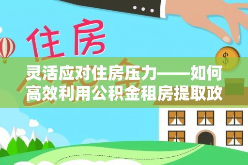 襄汾灵活应对住房压力——如何高效利用公积金租房提取政策