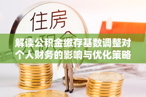 襄汾解读公积金缴存基数调整对个人财务的影响与优化策略