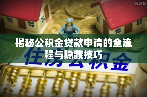 襄汾揭秘公积金贷款申请的全流程与隐藏技巧