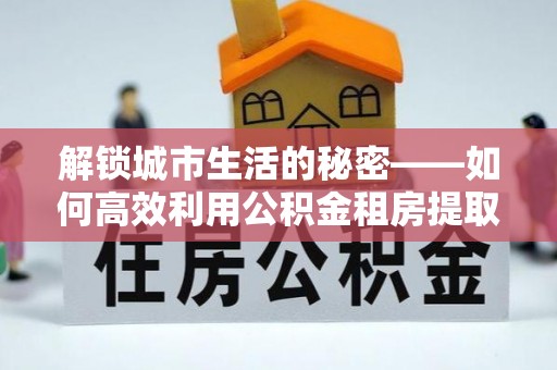 襄汾解锁城市生活的秘密——如何高效利用公积金租房提取政策优化居住体验