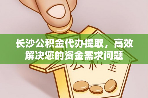 襄汾长沙公积金代办提取，高效解决您的资金需求问题