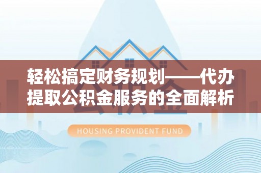 襄汾轻松搞定财务规划——代办提取公积金服务的全面解析