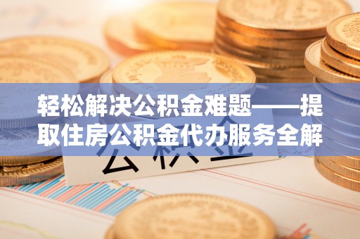 襄汾轻松解决公积金难题——提取住房公积金代办服务全解析