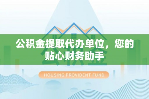 襄汾公积金提取代办单位，您的贴心财务助手