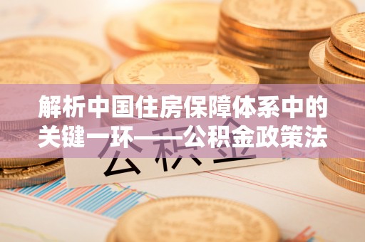 襄汾解析中国住房保障体系中的关键一环——公积金政策法规的演变与影响
