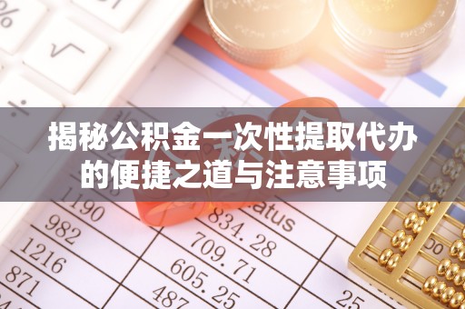 襄汾揭秘公积金一次性提取代办的便捷之道与注意事项