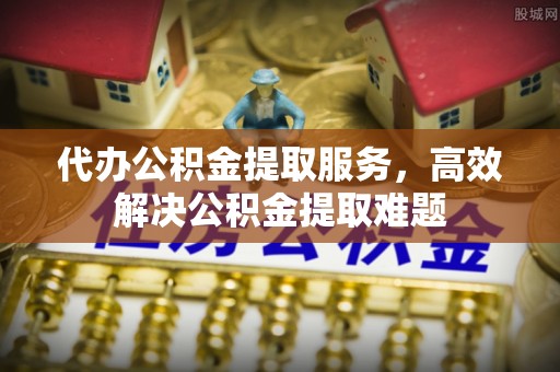 襄汾代办公积金提取服务，高效解决公积金提取难题