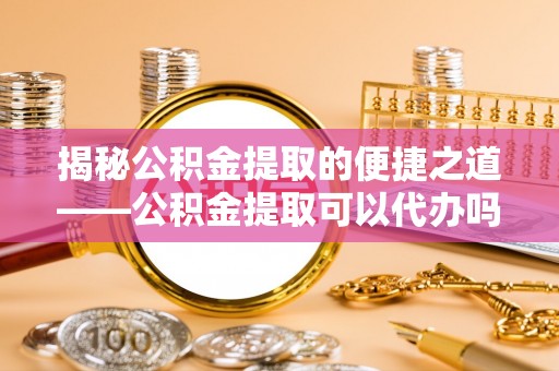 襄汾揭秘公积金提取的便捷之道——公积金提取可以代办吗？