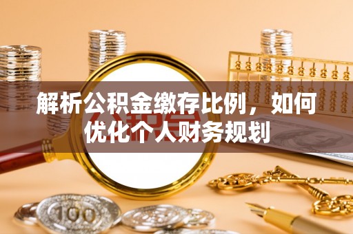 襄汾解析公积金缴存比例，如何优化个人财务规划