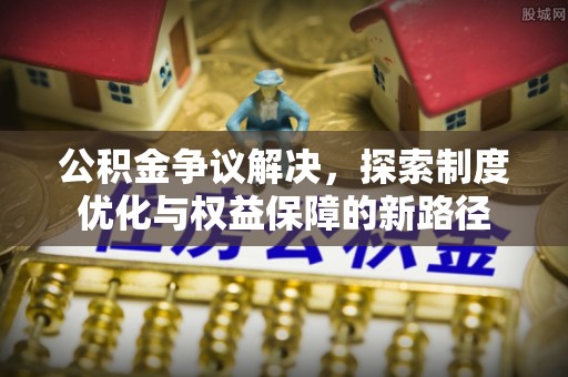 襄汾公积金争议解决，探索制度优化与权益保障的新路径