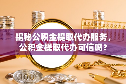 襄汾揭秘公积金提取代办服务，公积金提取代办可信吗？
