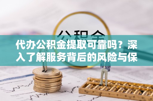 襄汾代办公积金提取可靠吗？深入了解服务背后的风险与保障