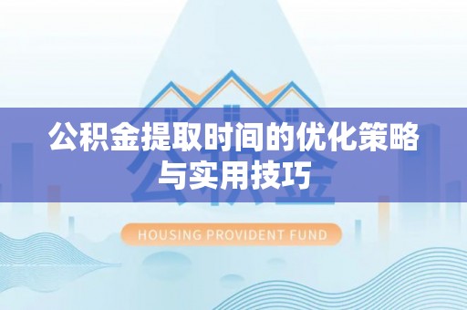 襄汾公积金提取时间的优化策略与实用技巧