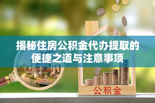 襄汾揭秘住房公积金代办提取的便捷之道与注意事项