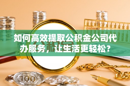 襄汾如何高效提取公积金公司代办服务，让生活更轻松？
