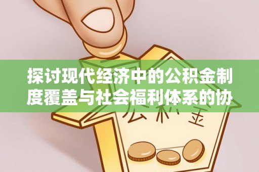 襄汾探讨现代经济中的公积金制度覆盖与社会福利体系的协同发展