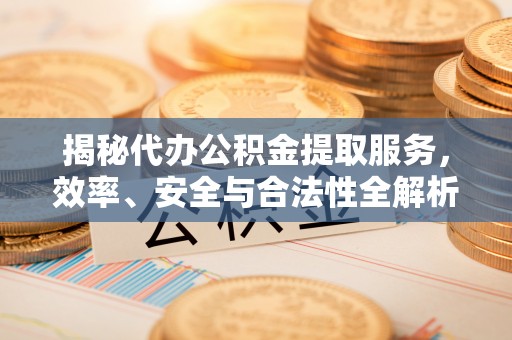 襄汾揭秘代办公积金提取服务，效率、安全与合法性全解析