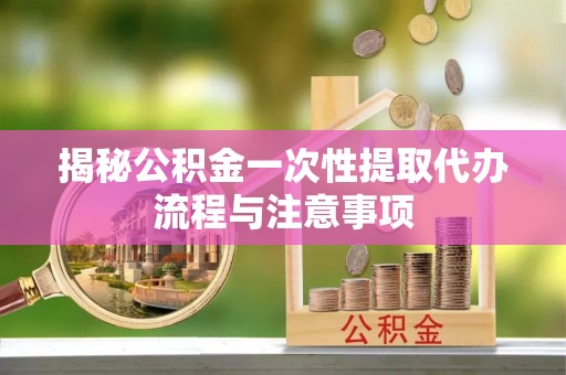 襄汾揭秘公积金一次性提取代办流程与注意事项