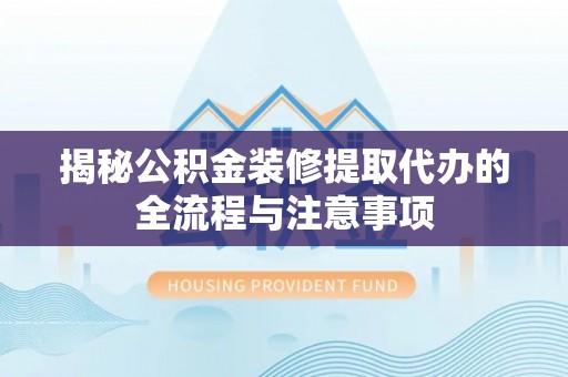 襄汾揭秘公积金装修提取代办的全流程与注意事项
