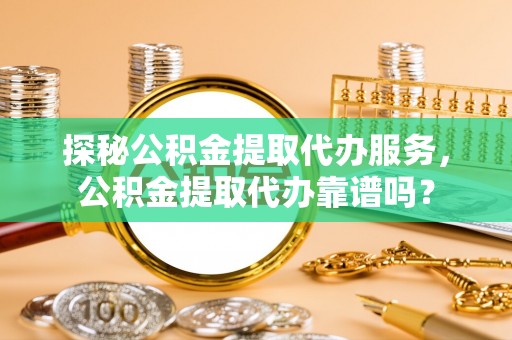 襄汾探秘公积金提取代办服务，公积金提取代办靠谱吗？
