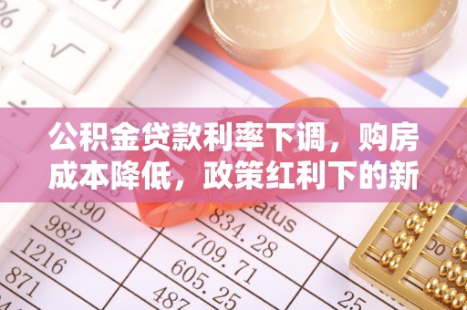 襄汾公积金贷款利率下调，购房成本降低，政策红利下的新机遇