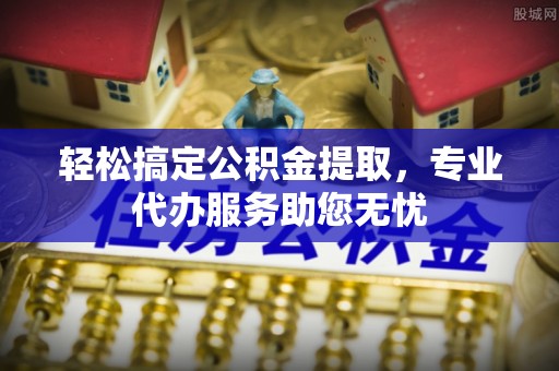 襄汾轻松搞定公积金提取，专业代办服务助您无忧
