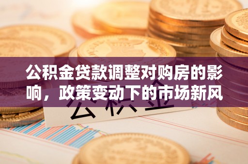 襄汾公积金贷款调整对购房的影响，政策变动下的市场新风向