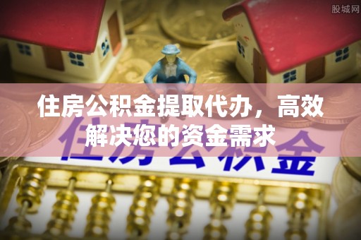 襄汾住房公积金提取代办，高效解决您的资金需求