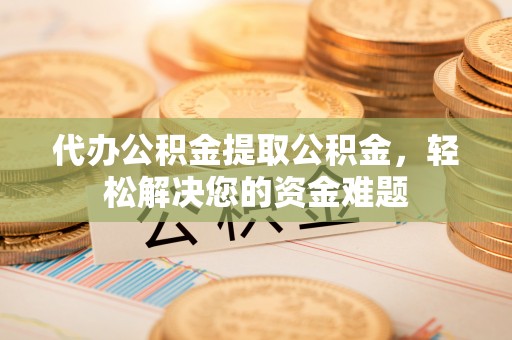 襄汾代办公积金提取公积金，轻松解决您的资金难题